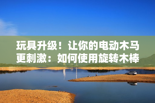 玩具升级！让你的电动木马更刺激：如何使用旋转木棒
