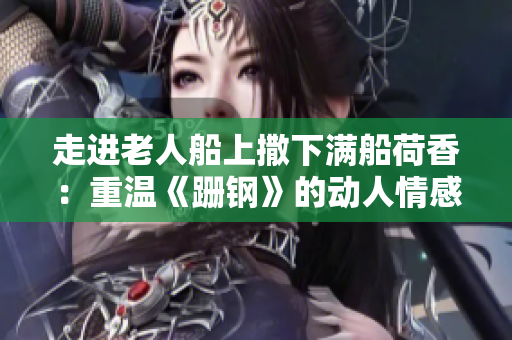 走进老人船上撒下满船荷香：重温《跚钢》的动人情感之旅