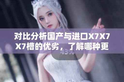 对比分析国产与进口X7X7X7槽的优劣，了解哪种更适合您的需求