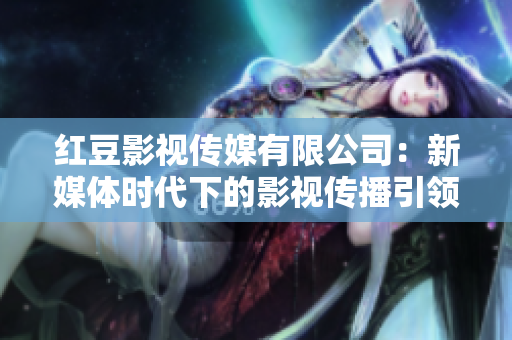红豆影视传媒有限公司：新媒体时代下的影视传播引领者