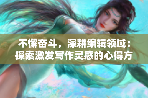 不懈奋斗，深耕编辑领域：探索激发写作灵感的心得方法