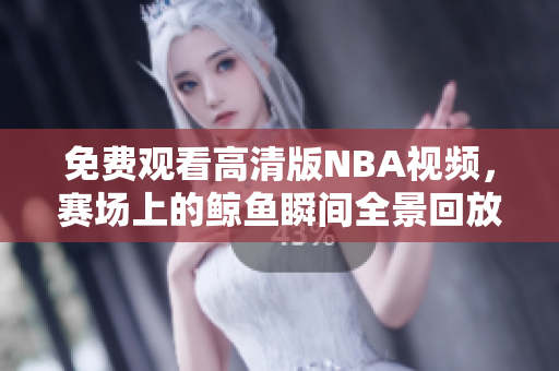 免费观看高清版NBA视频，赛场上的鲸鱼瞬间全景回放