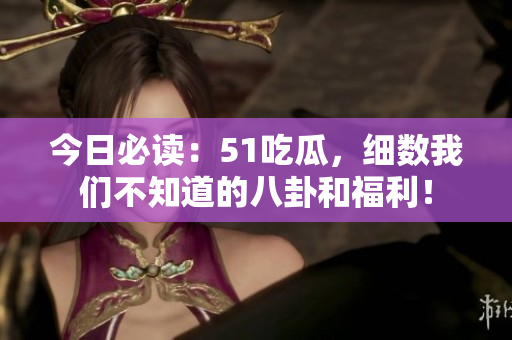 今日必读：51吃瓜，细数我们不知道的八卦和福利！