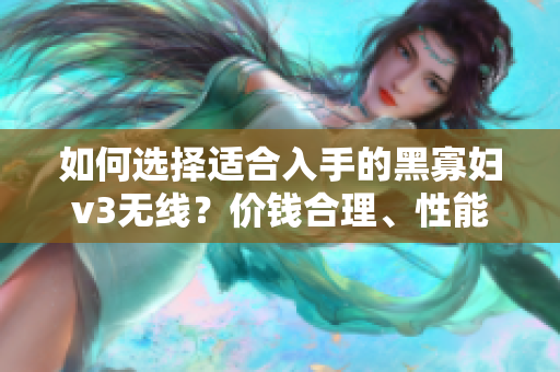 如何选择适合入手的黑寡妇v3无线？价钱合理、性能优秀关键参考。