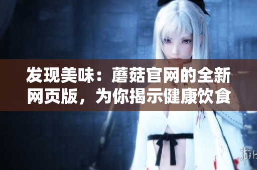 发现美味：蘑菇官网的全新网页版，为你揭示健康饮食的秘密！