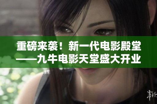 重磅来袭！新一代电影殿堂——九牛电影天堂盛大开业
