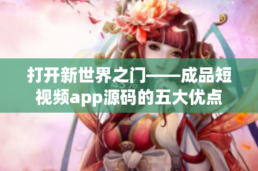 打开新世界之门——成品短视频app源码的五大优点