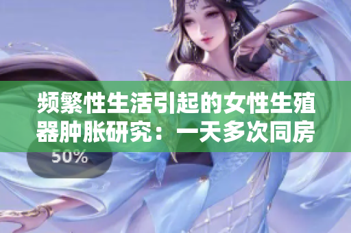 频繁性生活引起的女性生殖器肿胀研究：一天多次同房是否会引起肿胀？