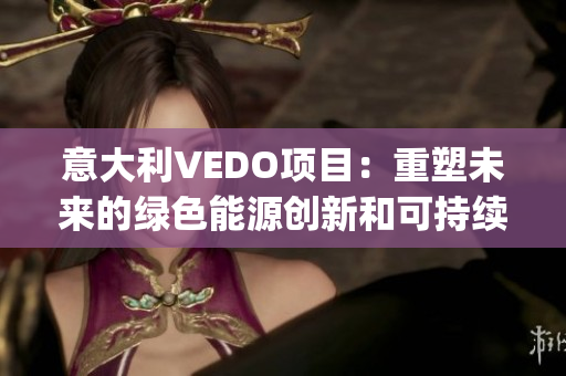 意大利VEDO项目：重塑未来的绿色能源创新和可持续发展路径(1)
