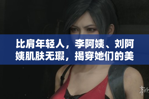 比肩年轻人，李阿姨、刘阿姨肌肤无瑕，揭穿她们的美肌秘诀！