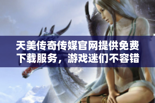 天美传奇传媒官网提供免费下载服务，游戏迷们不容错过