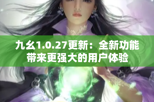 九幺1.0.27更新：全新功能带来更强大的用户体验