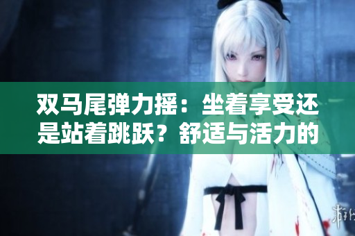 双马尾弹力摇：坐着享受还是站着跳跃？舒适与活力的选择