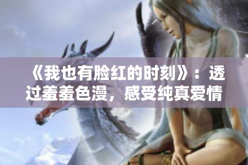 《我也有脸红的时刻》：透过羞羞色漫，感受纯真爱情的甜蜜刺激
