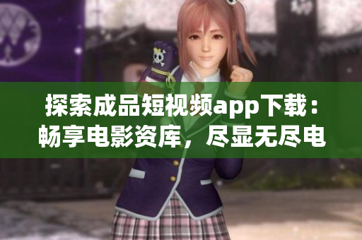 探索成品短视频app下载：畅享电影资库，尽显无尽电影体验