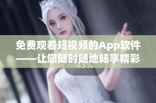 免费观看短视频的App软件——让您随时随地畅享精彩瞬间