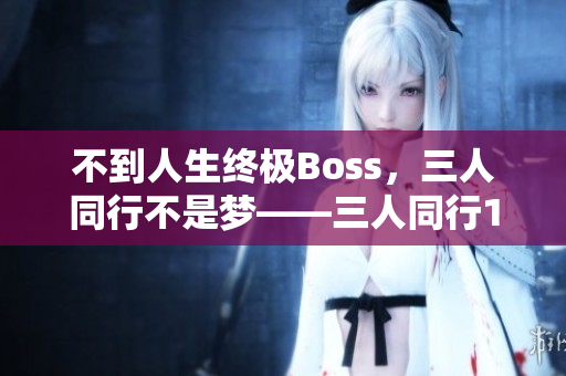 不到人生终极Boss，三人同行不是梦——三人同行1v2的挑战