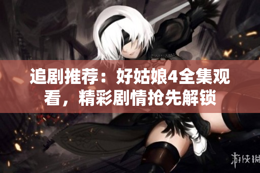 追剧推荐：好姑娘4全集观看，精彩剧情抢先解锁