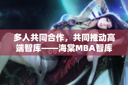 多人共同合作，共同推动高端智库——海棠MBA智库