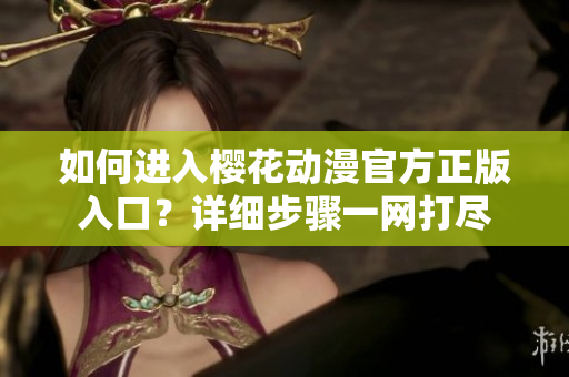 如何进入樱花动漫官方正版入口？详细步骤一网打尽