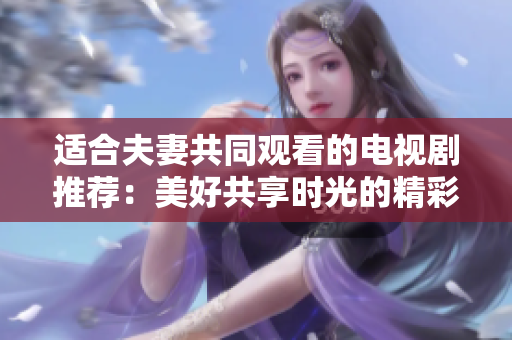 适合夫妻共同观看的电视剧推荐：美好共享时光的精彩剧集