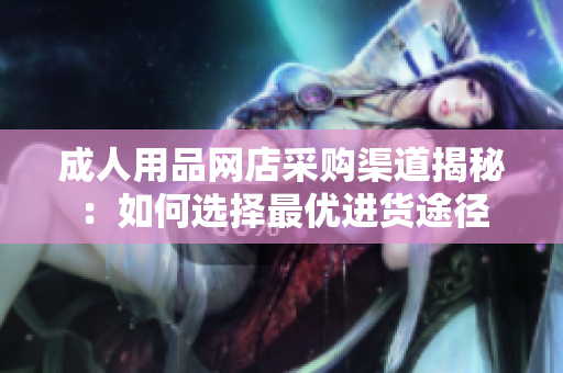 成人用品网店采购渠道揭秘：如何选择最优进货途径