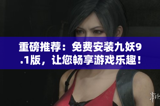 重磅推荐：免费安装九妖9.1版，让您畅享游戏乐趣！