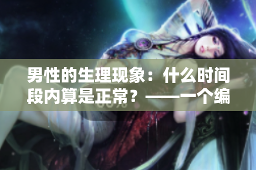 男性的生理现象：什么时间段内算是正常？——一个编辑的思考与总结