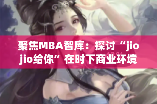 聚焦MBA智库：探讨“jiojio给你”在时下商业环境中的影响与挑战(1)