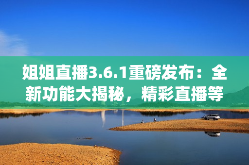 姐姐直播3.6.1重磅发布：全新功能大揭秘，精彩直播等你来体验(1)