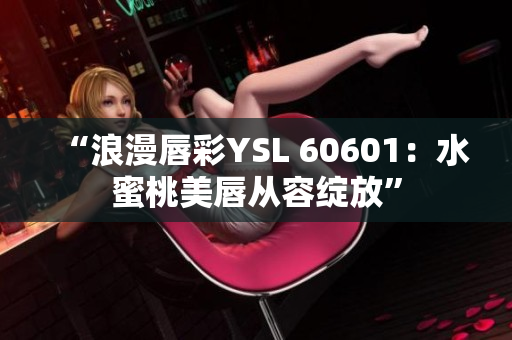 “浪漫唇彩YSL 60601：水蜜桃美唇从容绽放”