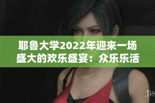 耶鲁大学2022年迎来一场盛大的欢乐盛宴：众乐乐活动盛况！
