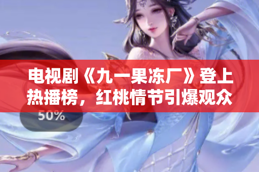 电视剧《九一果冻厂》登上热播榜，红桃情节引爆观众热议
