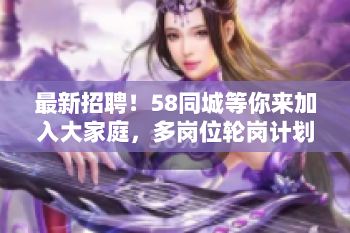 最新招聘！58同城等你来加入大家庭，多岗位轮岗计划！