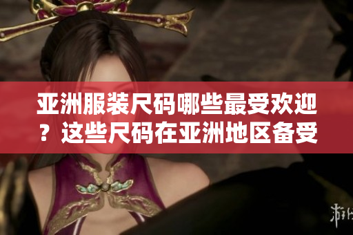 亚洲服装尺码哪些最受欢迎？这些尺码在亚洲地区备受青睐