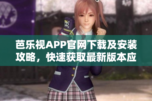 芭乐视APP官网下载及安装攻略，快速获取最新版本应用程序