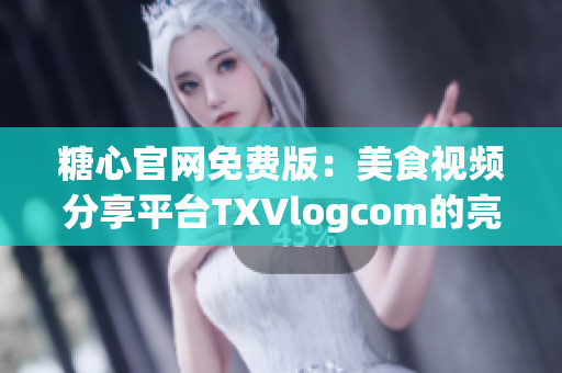糖心官网免费版：美食视频分享平台TXVlogcom的亮点介绍(1)