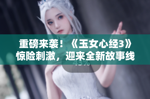 重磅来袭！《玉女心经3》惊险刺激，迎来全新故事线