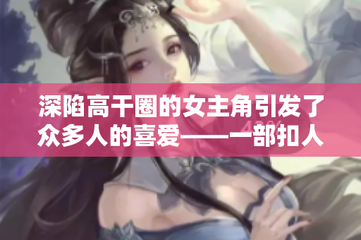 深陷高干圈的女主角引发了众多人的喜爱——一部扣人心弦的小说