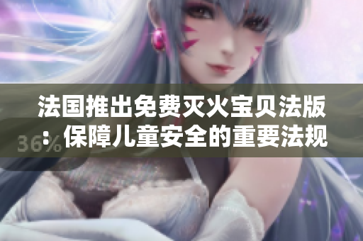 法国推出免费灭火宝贝法版：保障儿童安全的重要法规！
