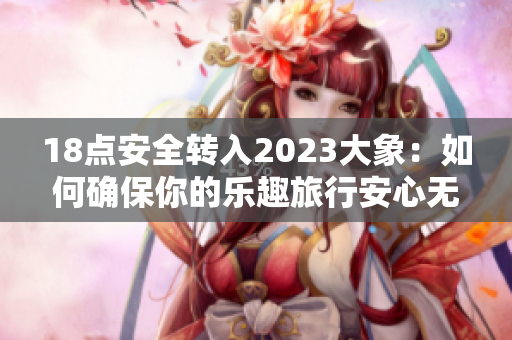 18点安全转入2023大象：如何确保你的乐趣旅行安心无虑  