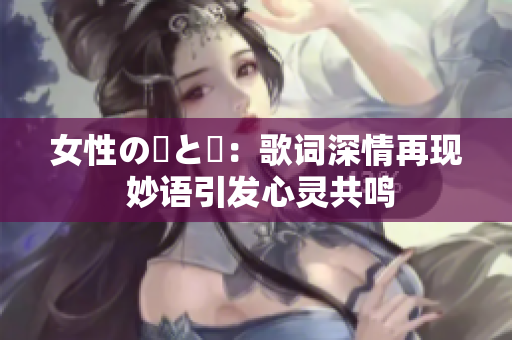 女性の華と風：歌词深情再现 妙语引发心灵共鸣