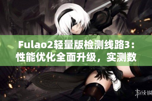 Fulao2轻量版检测线路3：性能优化全面升级，实测数据揭秘