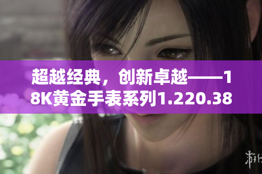 超越经典，创新卓越——18K黄金手表系列1.220.38新品发布