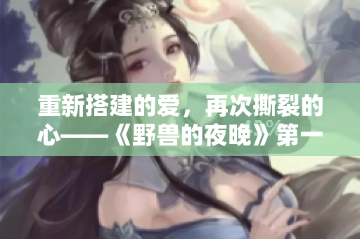 重新搭建的爱，再次撕裂的心——《野兽的夜晚》第一季的前任回顾
