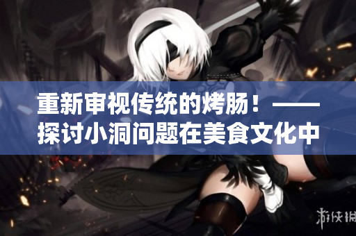 重新审视传统的烤肠！——探讨小洞问题在美食文化中的意义