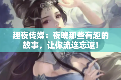 趣夜传媒：夜晚那些有趣的故事，让你流连忘返！