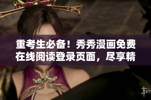 重考生必备！秀秀漫画免费在线阅读登录页面，尽享精彩漫画