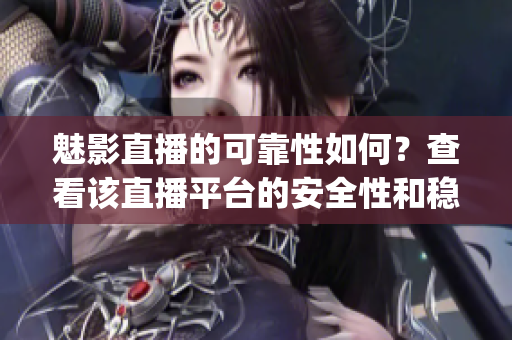 魅影直播的可靠性如何？查看该直播平台的安全性和稳定性(1)