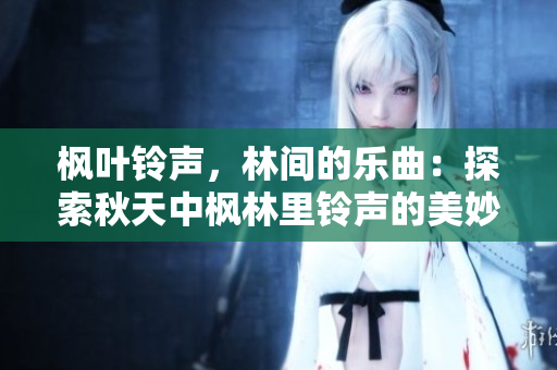 枫叶铃声，林间的乐曲：探索秋天中枫林里铃声的美妙之处